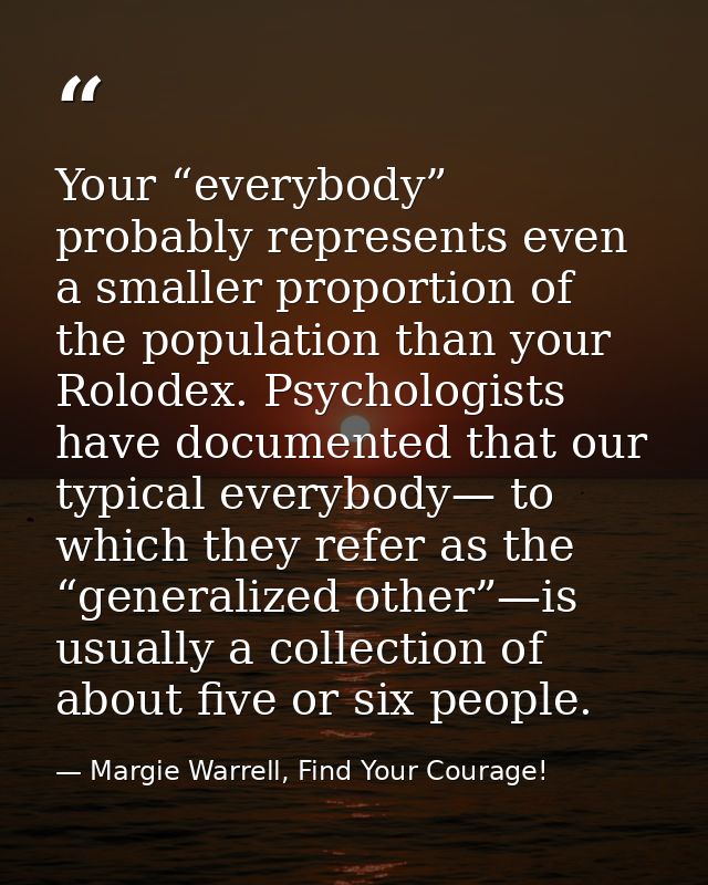 Your “everybody” probably represents even a smaller proportion of the population than your Rolodex. Psychologists have d — Margie Warrell, Find Your Courage!