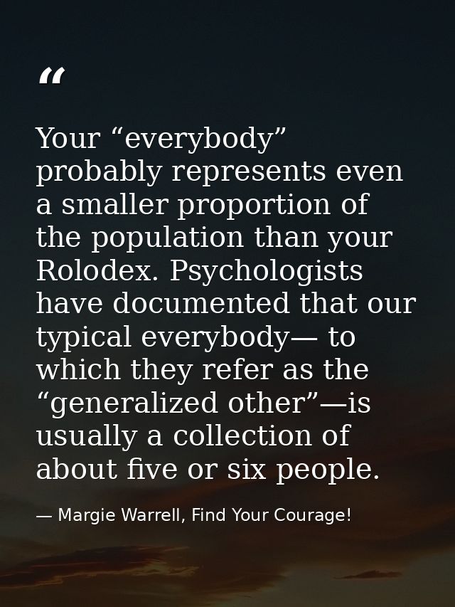 Your “everybody” probably represents even a smaller proportion of the population than your Rolodex. Psychologists have d — Margie Warrell, Find Your Courage!