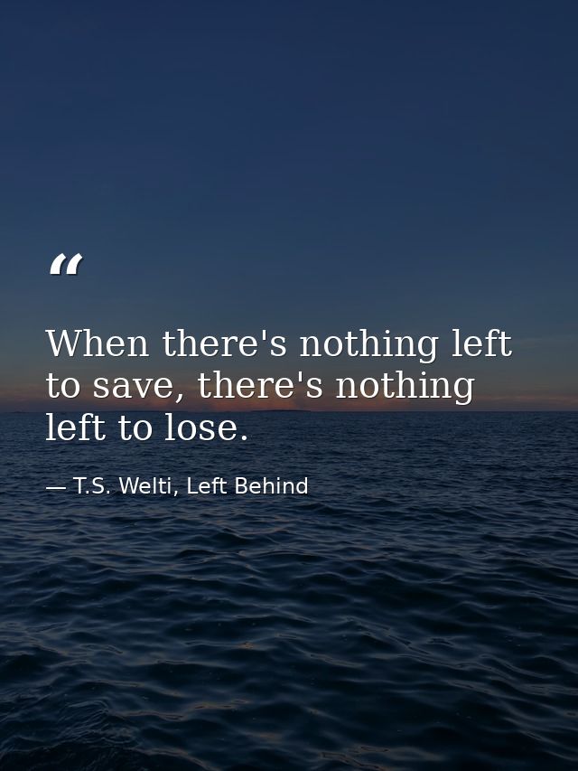 When there's nothing left to save, there's nothing left to lose. — T.S. Welti, Left Behind