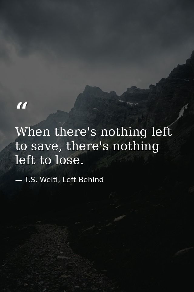 When there's nothing left to save, there's nothing left to lose. — T.S. Welti, Left Behind