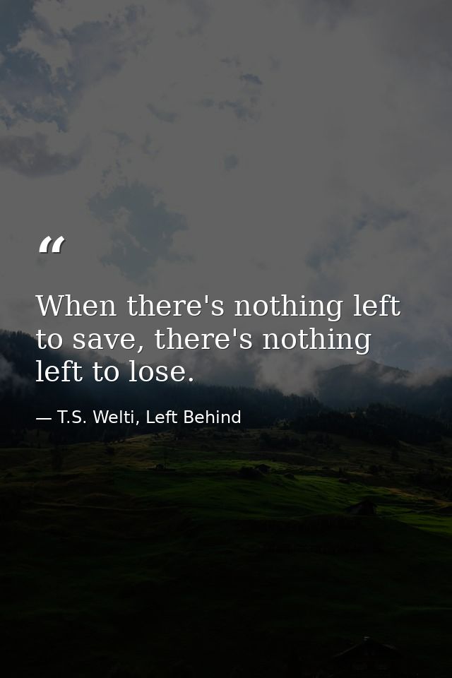 When there's nothing left to save, there's nothing left to lose. — T.S. Welti, Left Behind