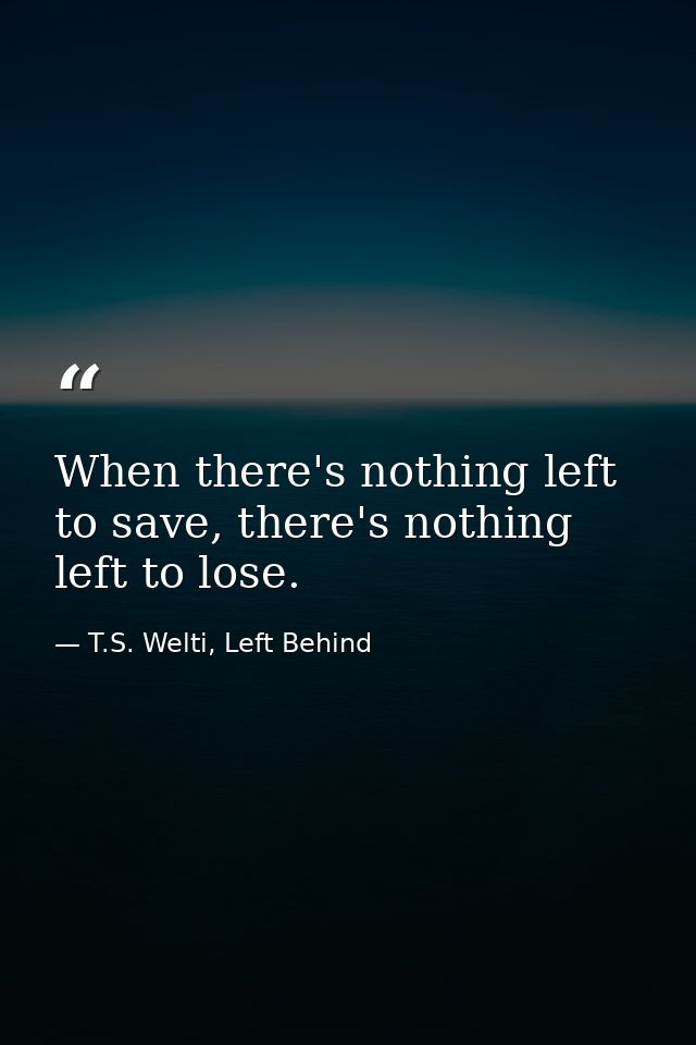 When there's nothing left to save, there's nothing left to lose. — T.S. Welti, Left Behind
