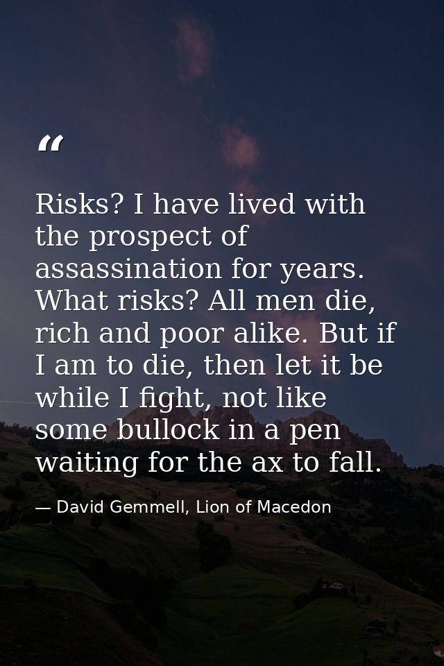 Risks? I have lived with the prospect of assassination for years. What risks? All men die, rich and poor alike. But if I — David Gemmell, Lion of Macedon