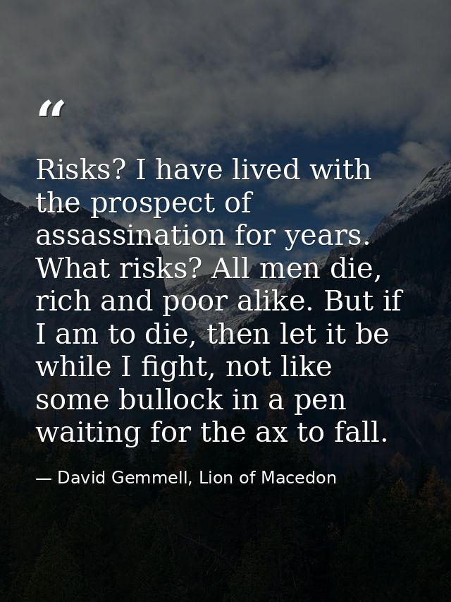 Risks? I have lived with the prospect of assassination for years. What risks? All men die, rich and poor alike. But if I — David Gemmell, Lion of Macedon