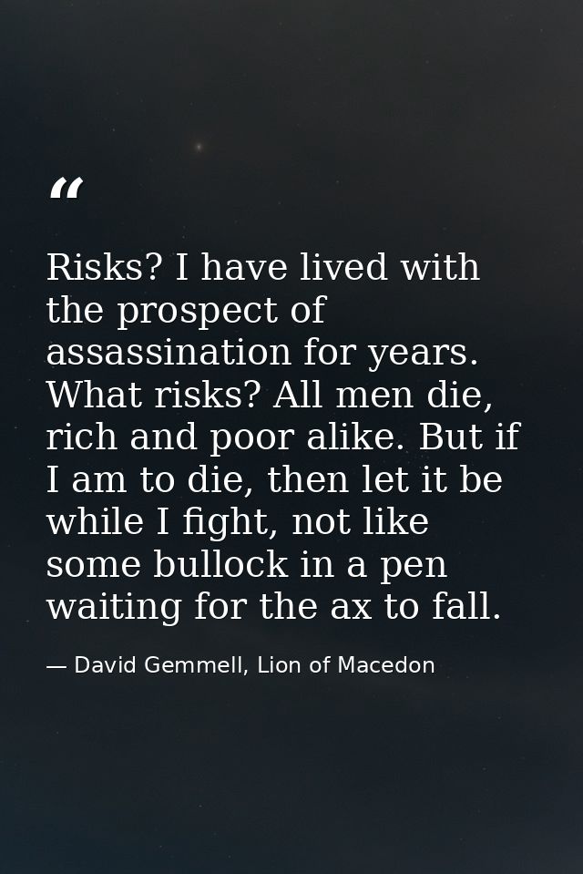 Risks? I have lived with the prospect of assassination for years. What risks? All men die, rich and poor alike. But if I — David Gemmell, Lion of Macedon