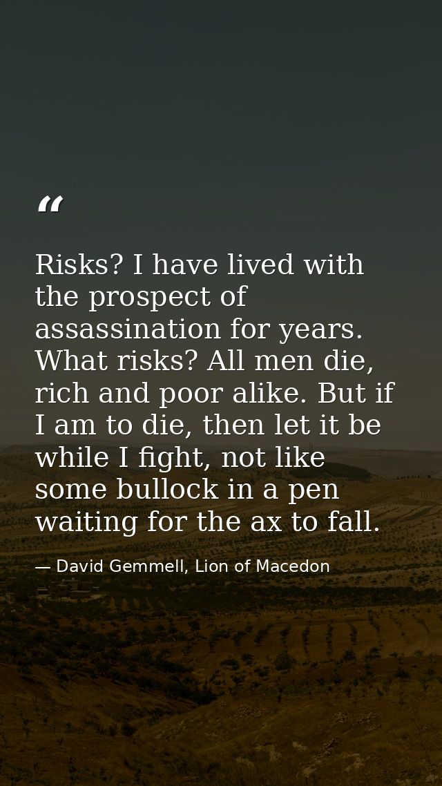 Risks? I have lived with the prospect of assassination for years. What risks? All men die, rich and poor alike. But if I — David Gemmell, Lion of Macedon