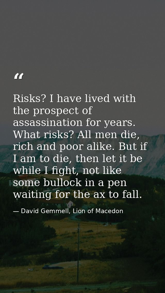 Risks? I have lived with the prospect of assassination for years. What risks? All men die, rich and poor alike. But if I — David Gemmell, Lion of Macedon