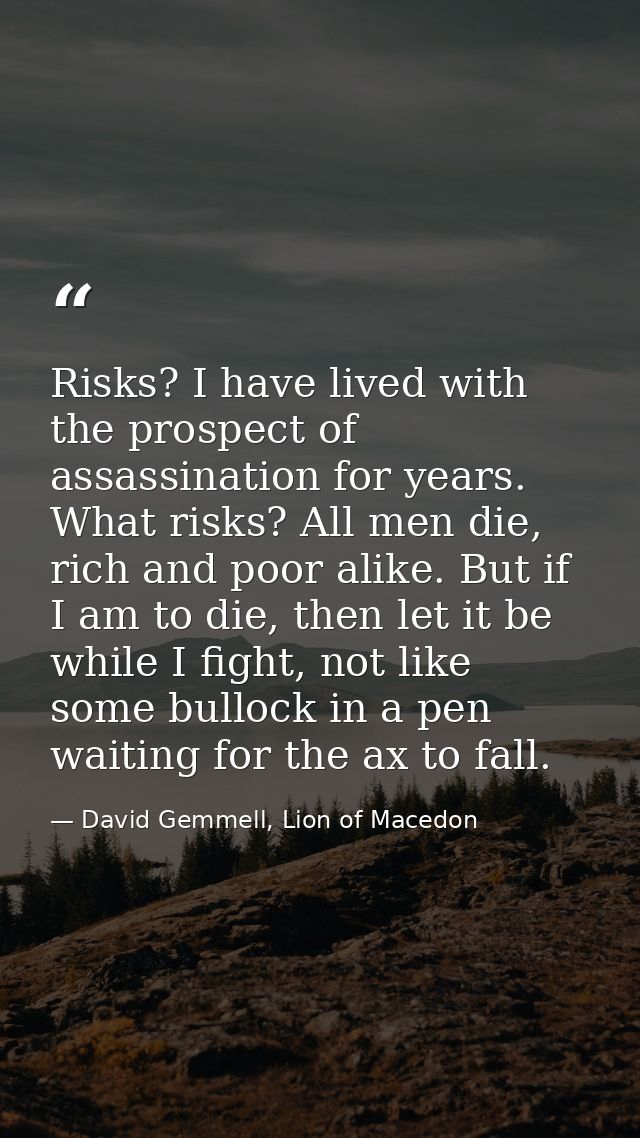 Risks? I have lived with the prospect of assassination for years. What risks? All men die, rich and poor alike. But if I — David Gemmell, Lion of Macedon