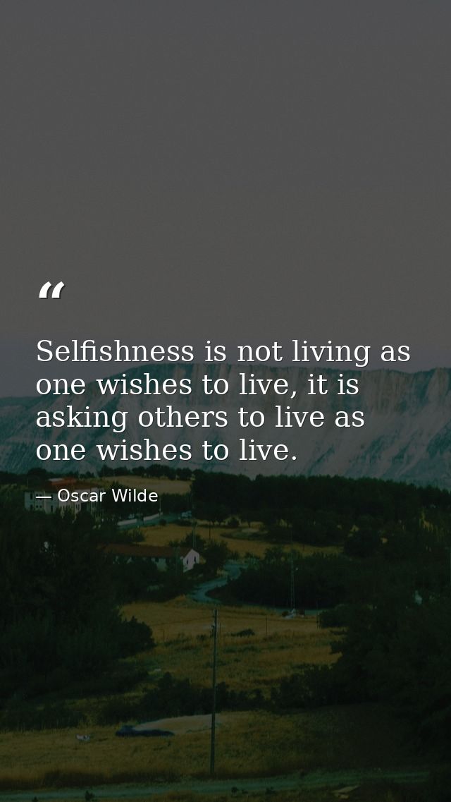 Selfishness is not living as one wishes to live, it is asking others to live as one wishes to live. — Oscar Wilde
