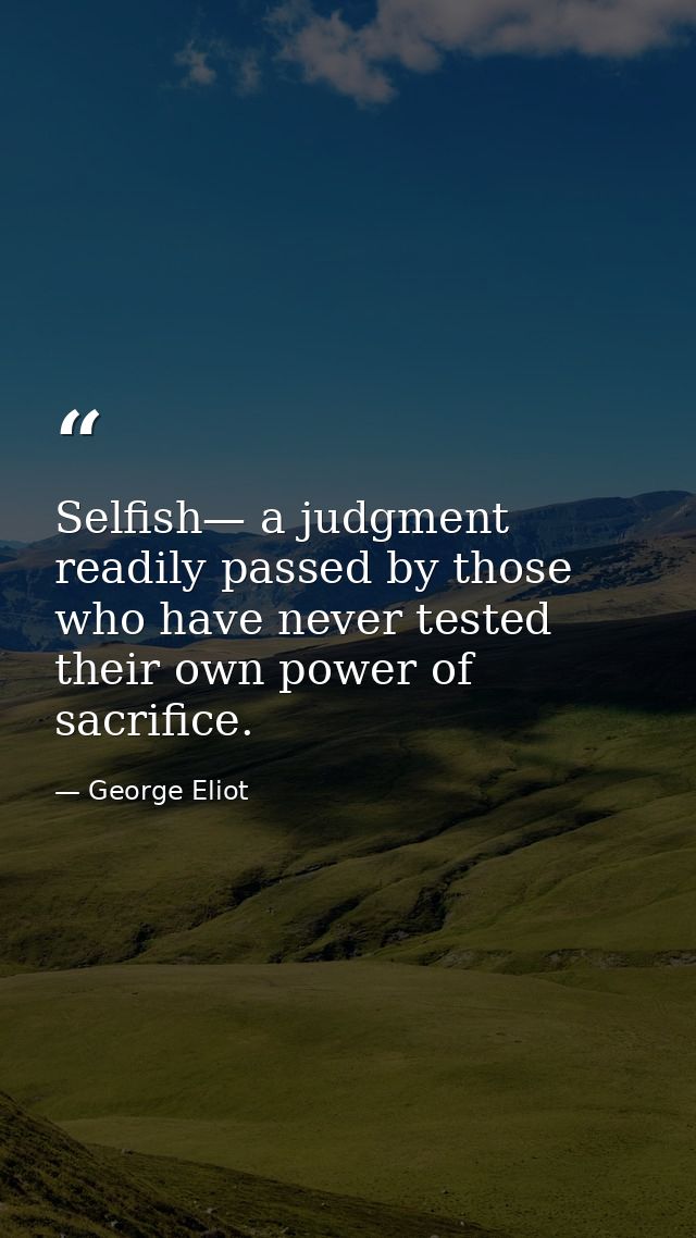 Selfish— a judgment readily passed by those who have never tested their own power of sacrifice. — George Eliot