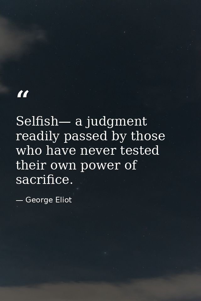 Selfish— a judgment readily passed by those who have never tested their own power of sacrifice. — George Eliot