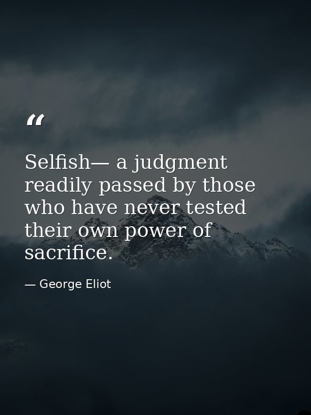 Selfish— a judgment readily passed by those who have never tested their own power of sacrifice. — George Eliot