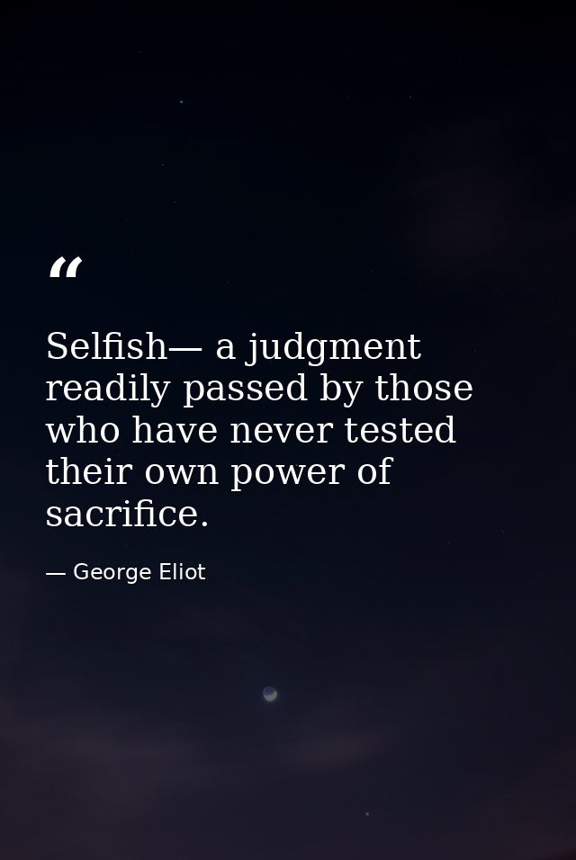 Selfish— a judgment readily passed by those who have never tested their own power of sacrifice. — George Eliot