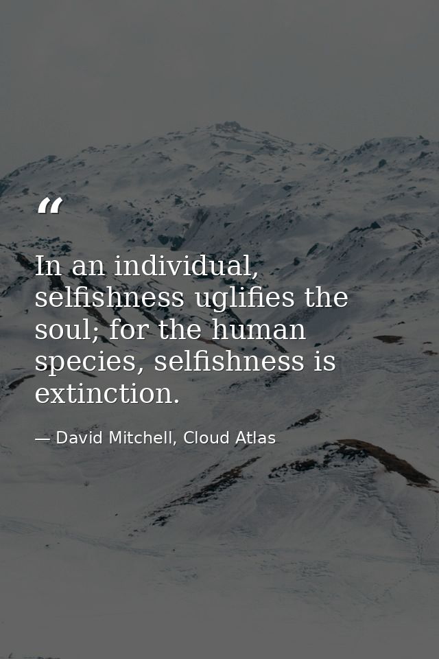 In an individual, selfishness uglifies the soul; for the human species, selfishness is extinction. — David Mitchell, Cloud Atlas
