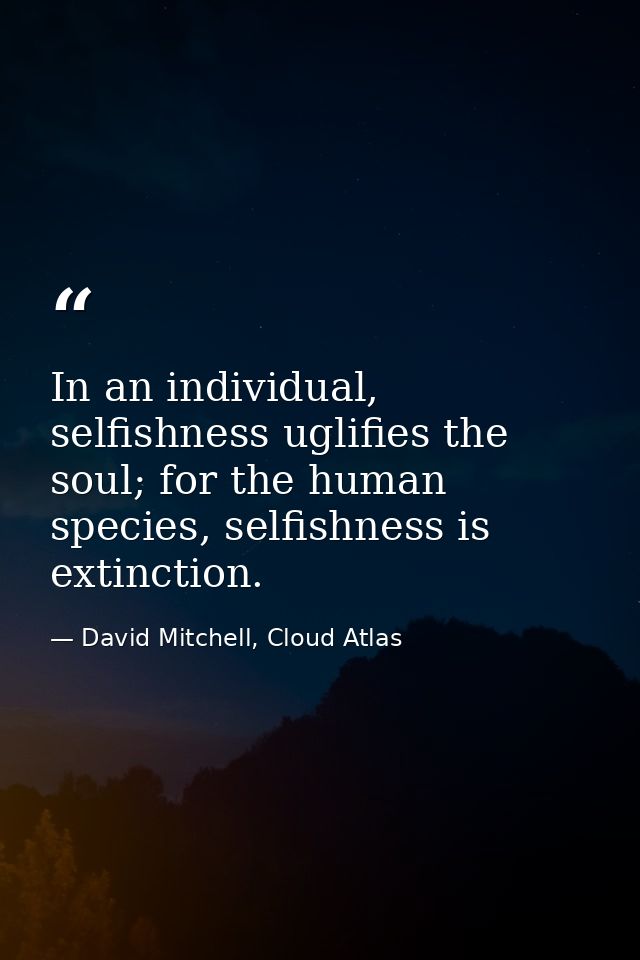 In an individual, selfishness uglifies the soul; for the human species, selfishness is extinction. — David Mitchell, Cloud Atlas