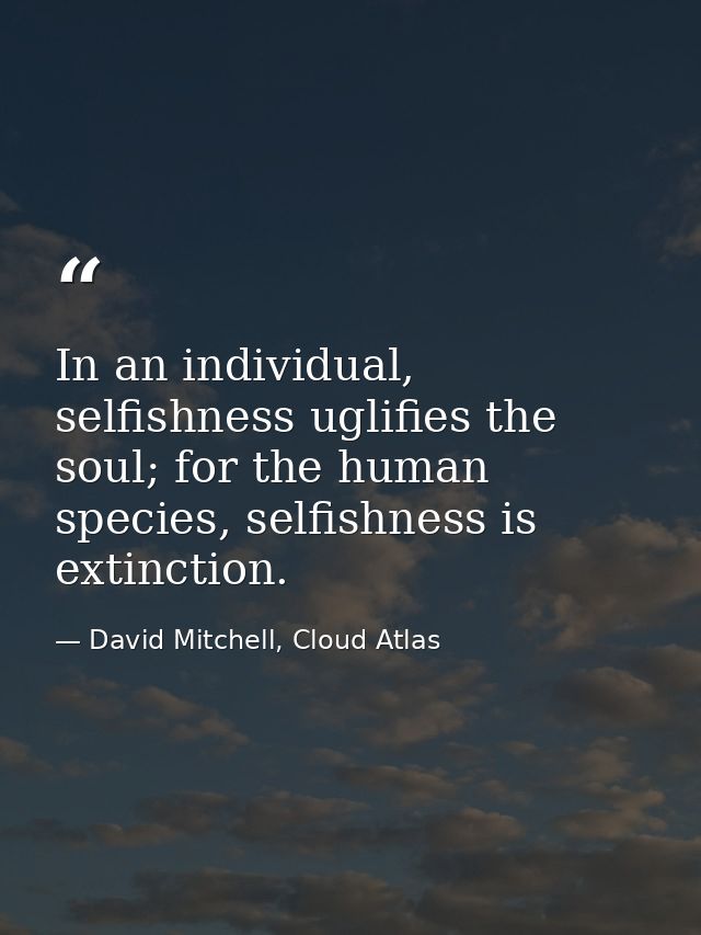 In an individual, selfishness uglifies the soul; for the human species, selfishness is extinction. — David Mitchell, Cloud Atlas