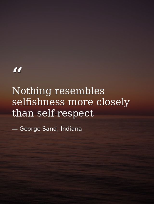 Nothing resembles selfishness more closely than self-respect — George Sand, Indiana