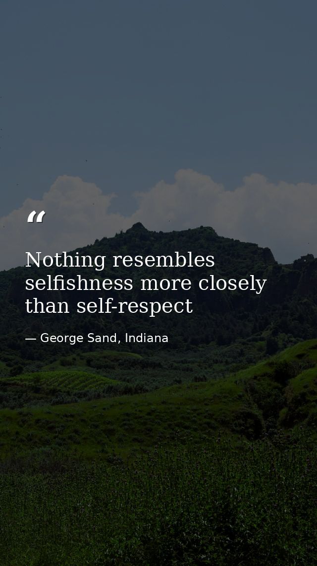 Nothing resembles selfishness more closely than self-respect — George Sand, Indiana