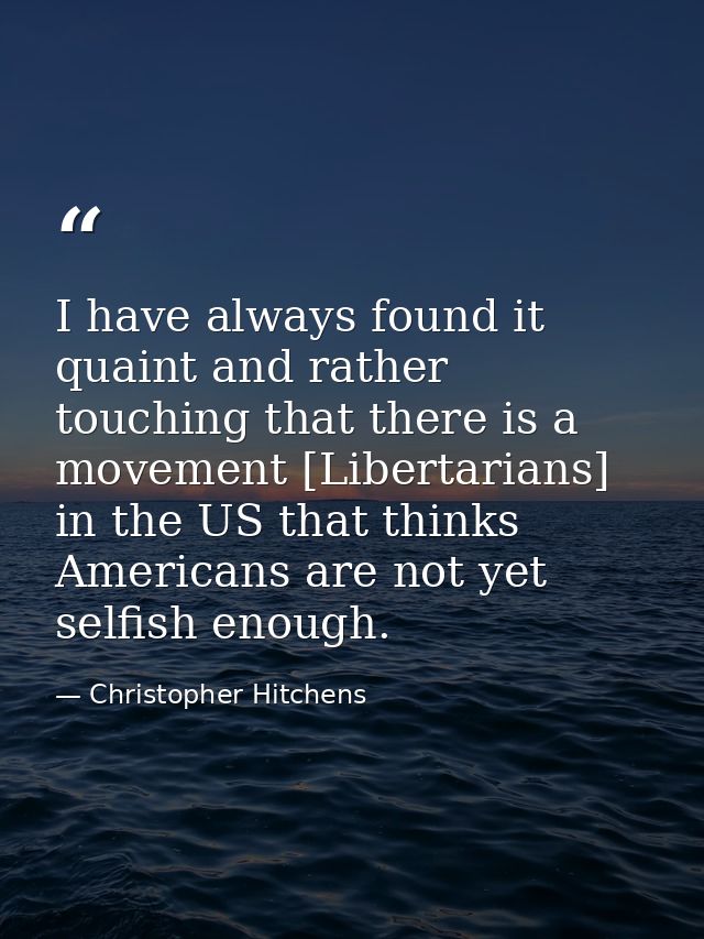 I have always found it quaint and rather touching that there is a movement [Libertarians] in the US that thinks American — Christopher Hitchens