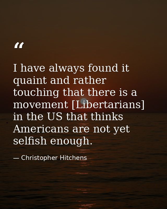 I have always found it quaint and rather touching that there is a movement [Libertarians] in the US that thinks American — Christopher Hitchens