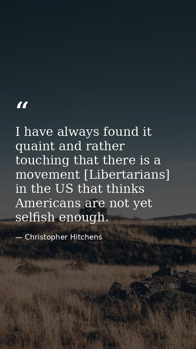 I have always found it quaint and rather touching that there is a movement [Libertarians] in the US that thinks American — Christopher Hitchens