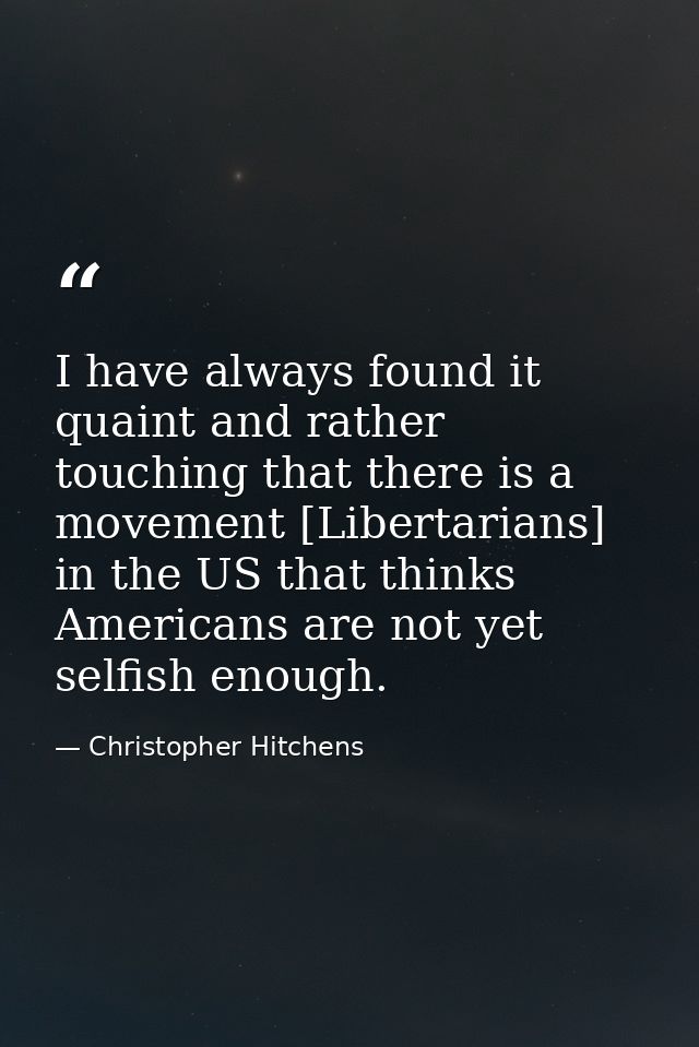 I have always found it quaint and rather touching that there is a movement [Libertarians] in the US that thinks American — Christopher Hitchens