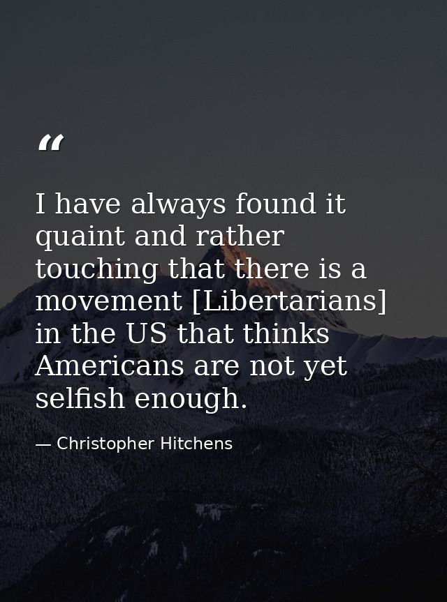 I have always found it quaint and rather touching that there is a movement [Libertarians] in the US that thinks American — Christopher Hitchens