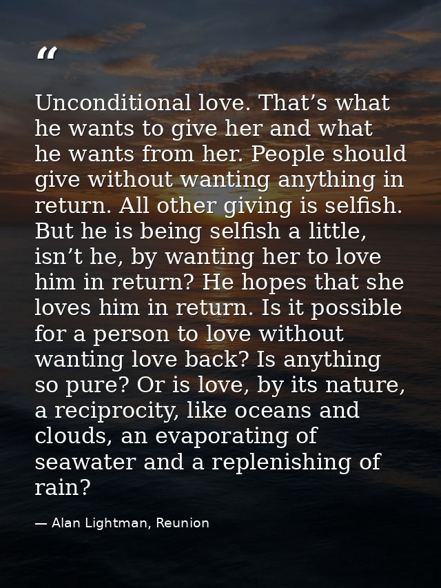 Unconditional love. That’s what he wants to give her and what he wants from her. People should give without wanting anyt — Alan Lightman, Reunion