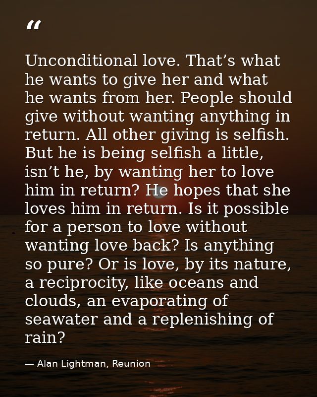 Unconditional love. That’s what he wants to give her and what he wants from her. People should give without wanting anyt — Alan Lightman, Reunion