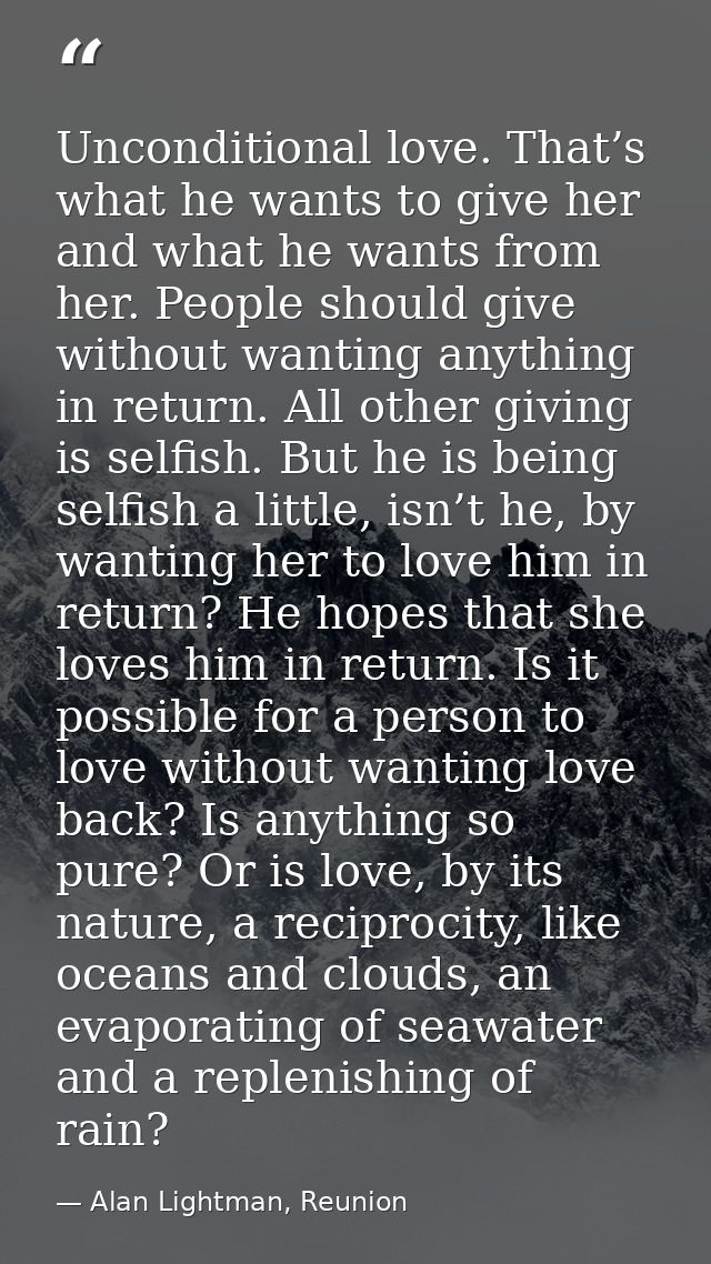 Unconditional love. That’s what he wants to give her and what he wants from her. People should give without wanting anyt — Alan Lightman, Reunion