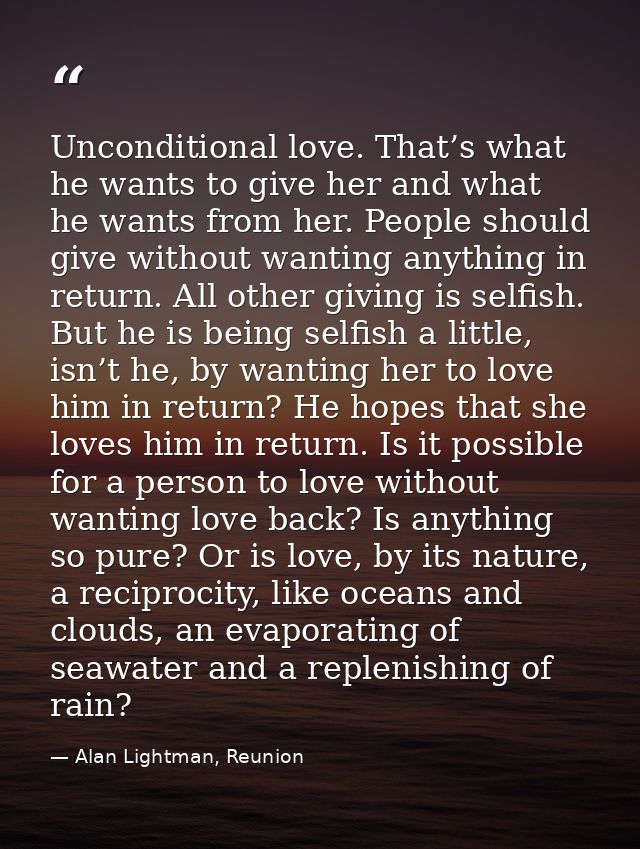 Unconditional love. That’s what he wants to give her and what he wants from her. People should give without wanting anyt — Alan Lightman, Reunion