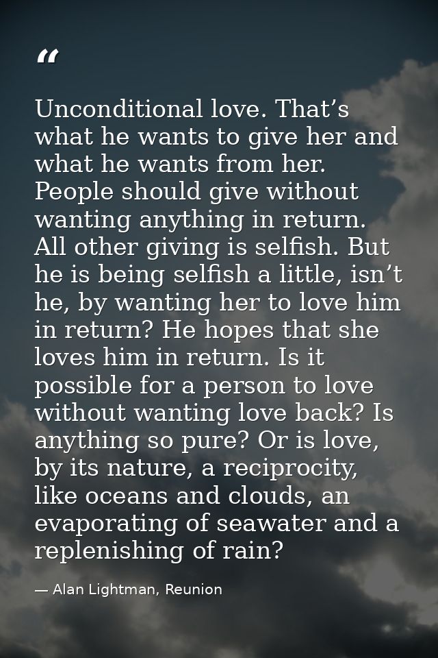 Unconditional love. That’s what he wants to give her and what he wants from her. People should give without wanting anyt — Alan Lightman, Reunion