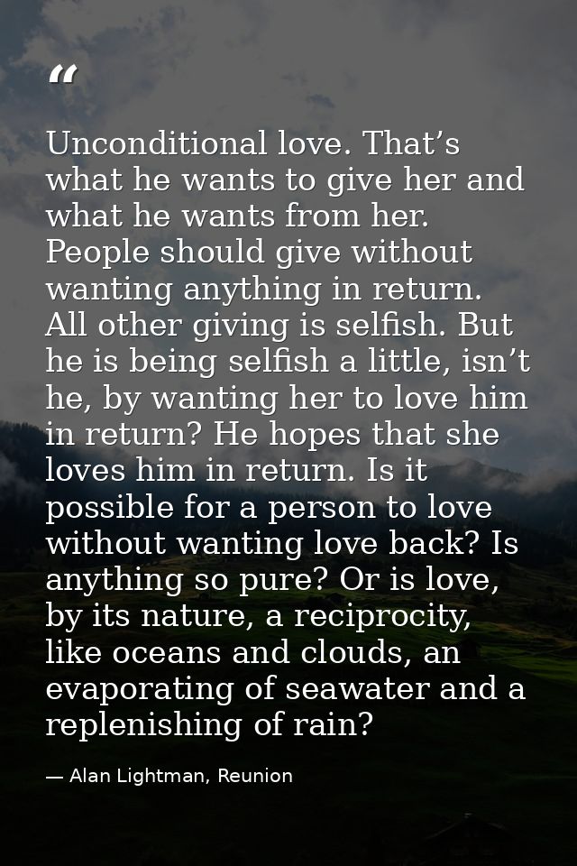 Unconditional love. That’s what he wants to give her and what he wants from her. People should give without wanting anyt — Alan Lightman, Reunion