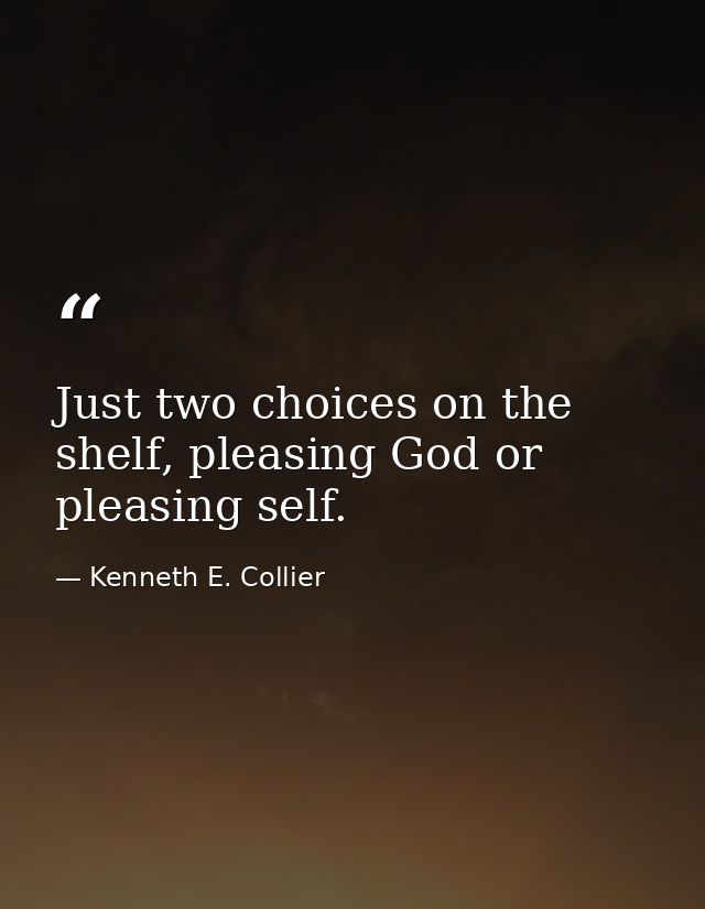 Just two choices on the shelf, pleasing God or pleasing self. — Kenneth E. Collier