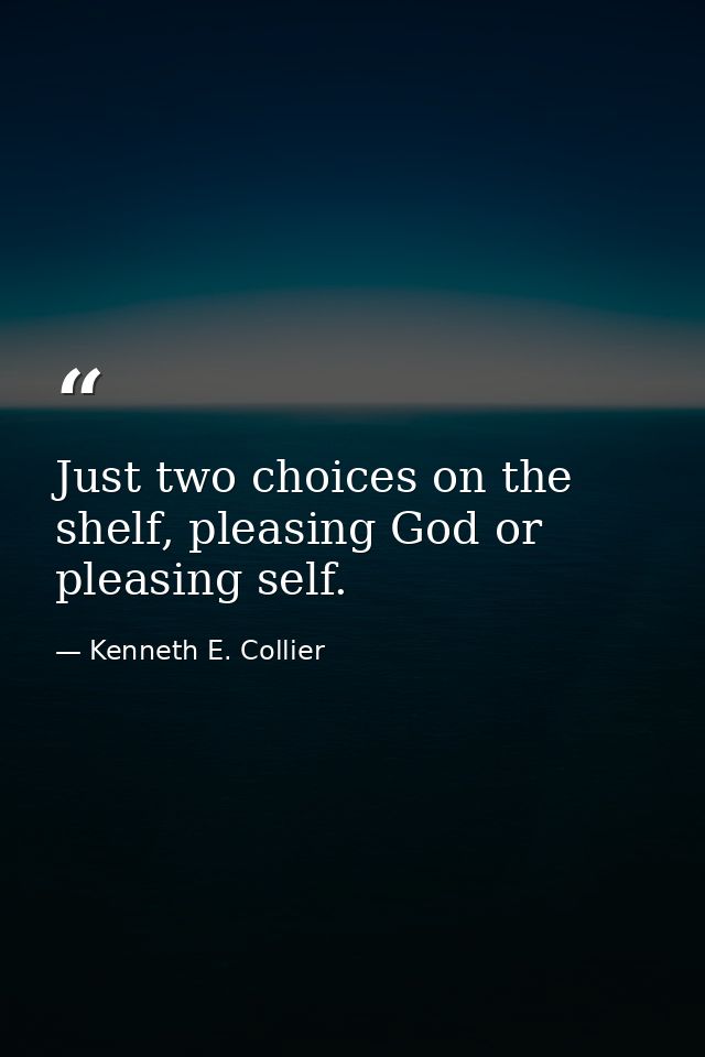 Just two choices on the shelf, pleasing God or pleasing self. — Kenneth E. Collier
