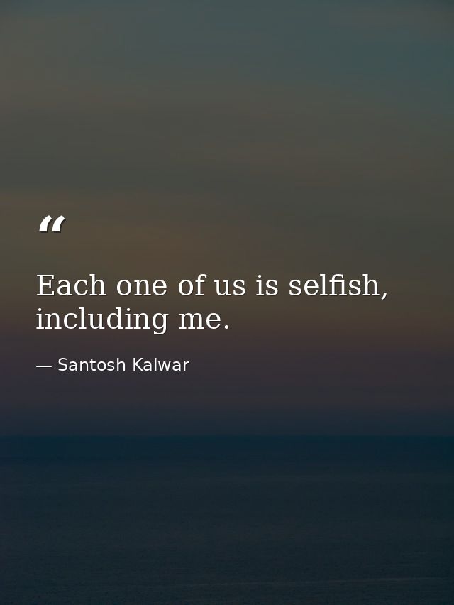 Each one of us is selfish, including me. — Santosh Kalwar