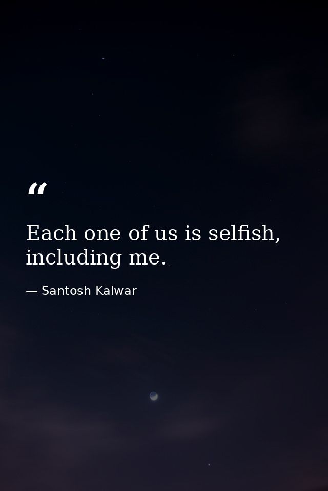 Each one of us is selfish, including me. — Santosh Kalwar