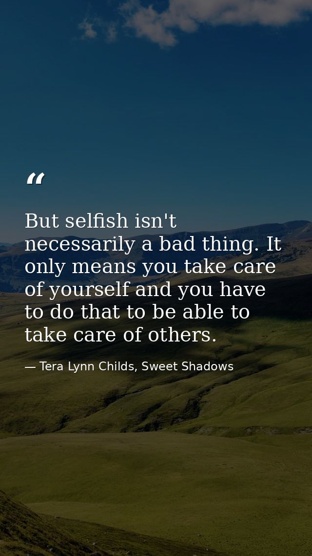 But selfish isn't necessarily a bad thing. It only means you take care of yourself and you have to do that to be able to — Tera Lynn Childs, Sweet Shadows