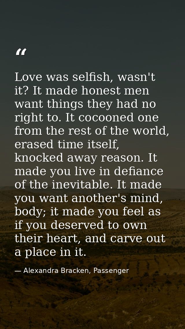 Love was selfish, wasn't it? It made honest men want things they had no right to. It cocooned one from the rest of the w — Alexandra Bracken, Passenger