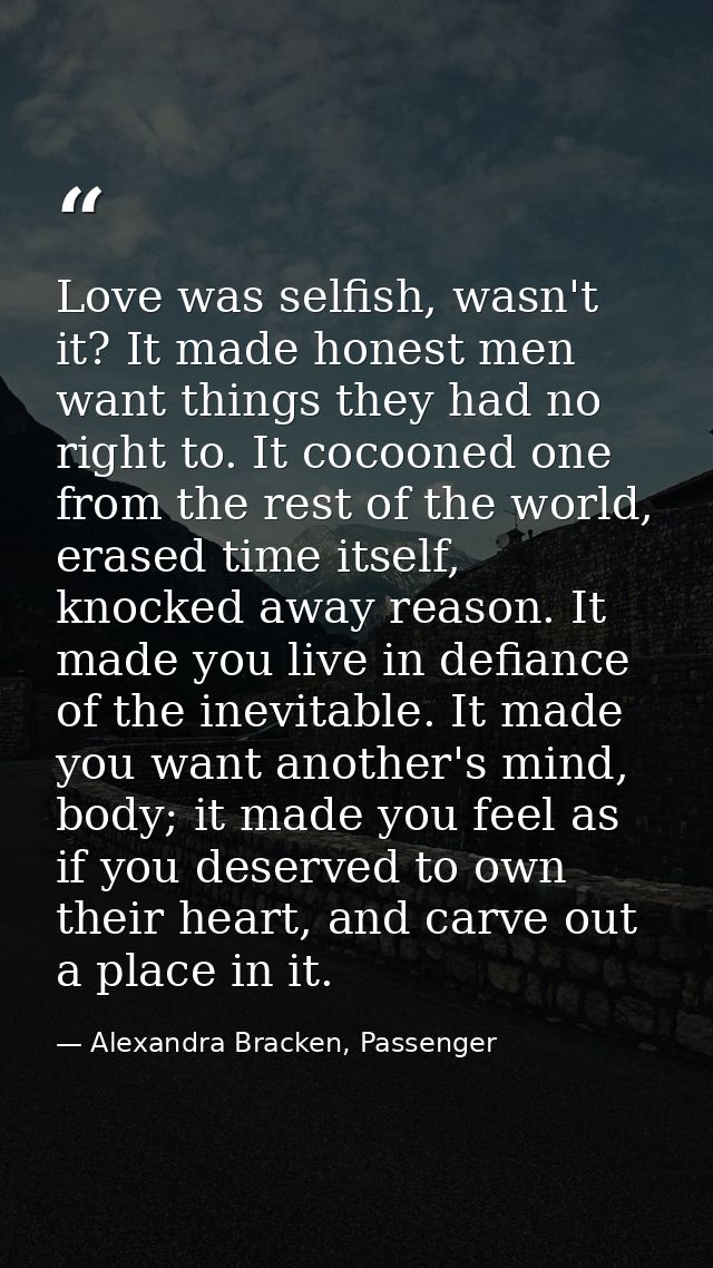 Love was selfish, wasn't it? It made honest men want things they had no right to. It cocooned one from the rest of the w — Alexandra Bracken, Passenger