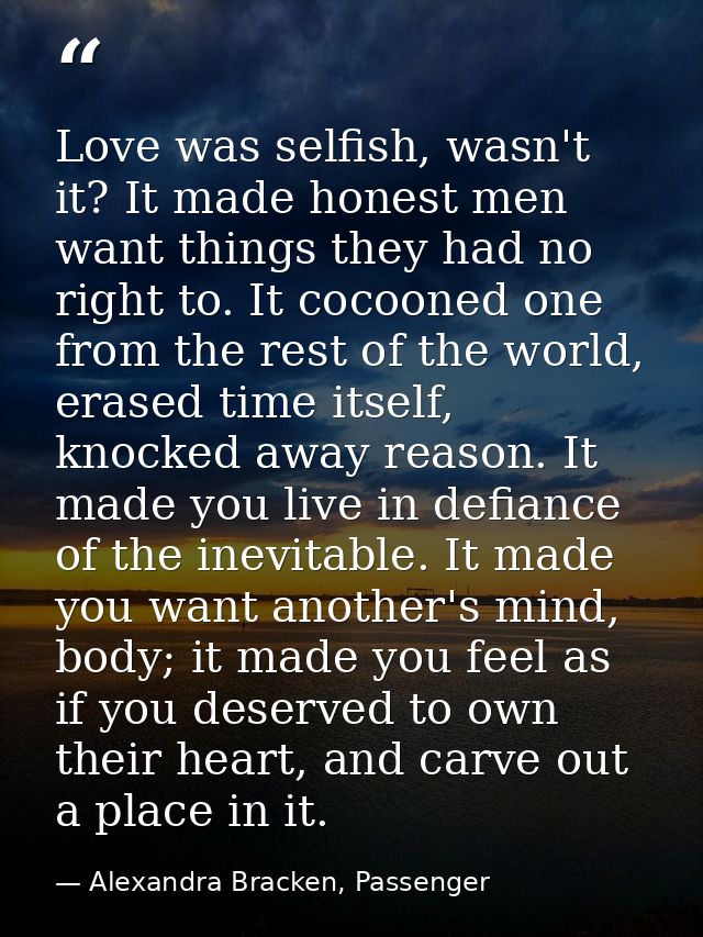 Love was selfish, wasn't it? It made honest men want things they had no right to. It cocooned one from the rest of the w — Alexandra Bracken, Passenger