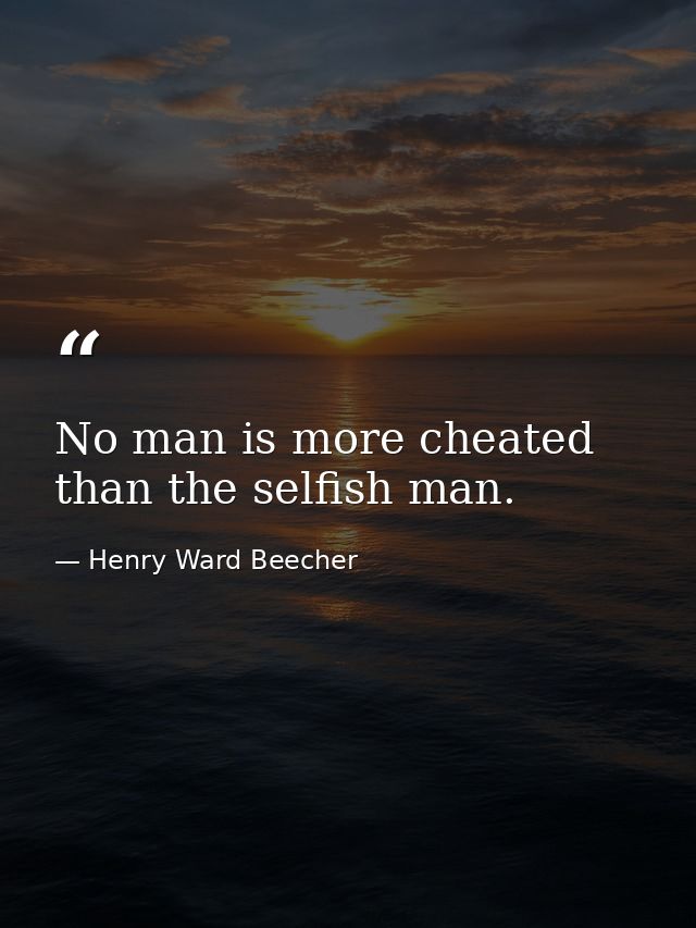 No man is more cheated than the selfish man. — Henry Ward Beecher