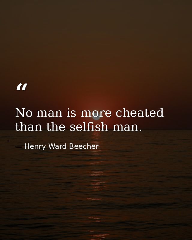 No man is more cheated than the selfish man. — Henry Ward Beecher