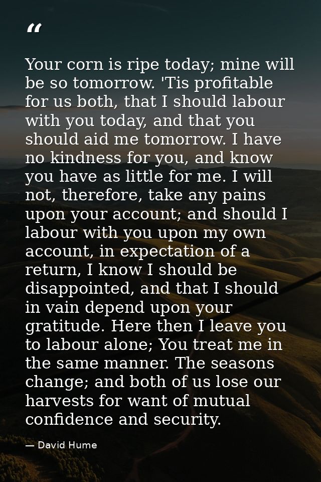 Your corn is ripe today; mine will be so tomorrow. 'Tis profitable for us both, that I should labour with you today, and — David Hume
