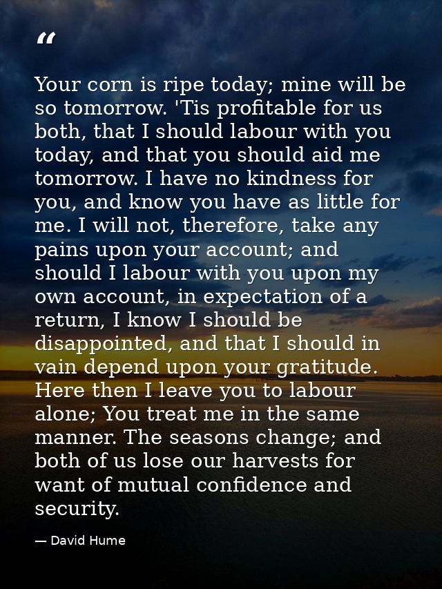 Your corn is ripe today; mine will be so tomorrow. 'Tis profitable for us both, that I should labour with you today, and — David Hume