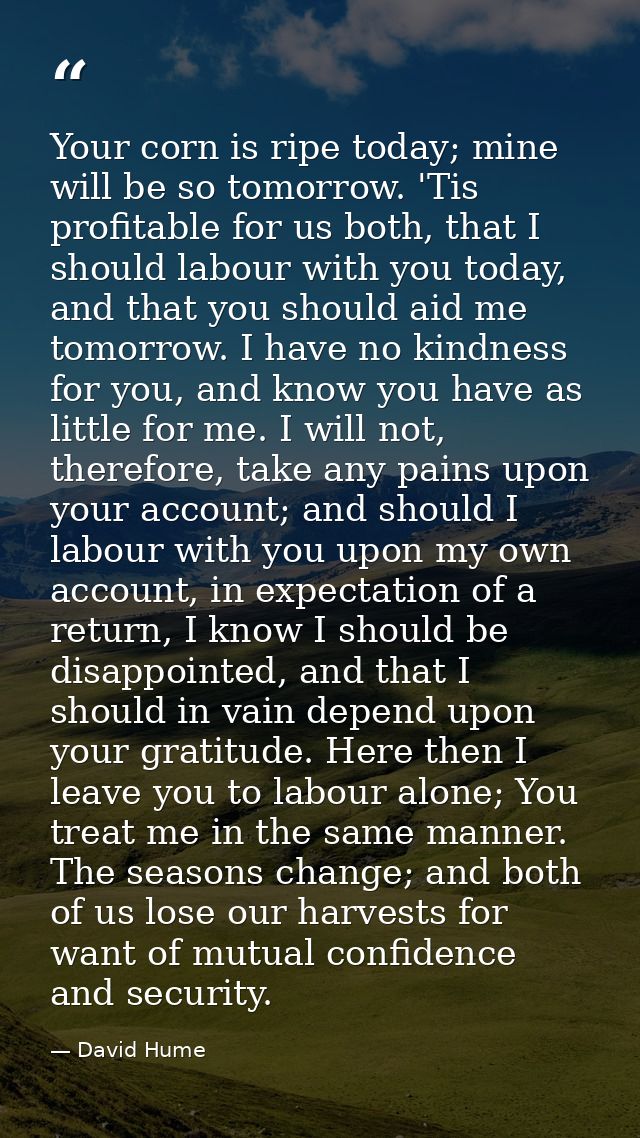 Your corn is ripe today; mine will be so tomorrow. 'Tis profitable for us both, that I should labour with you today, and — David Hume