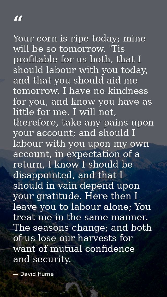 Your corn is ripe today; mine will be so tomorrow. 'Tis profitable for us both, that I should labour with you today, and — David Hume