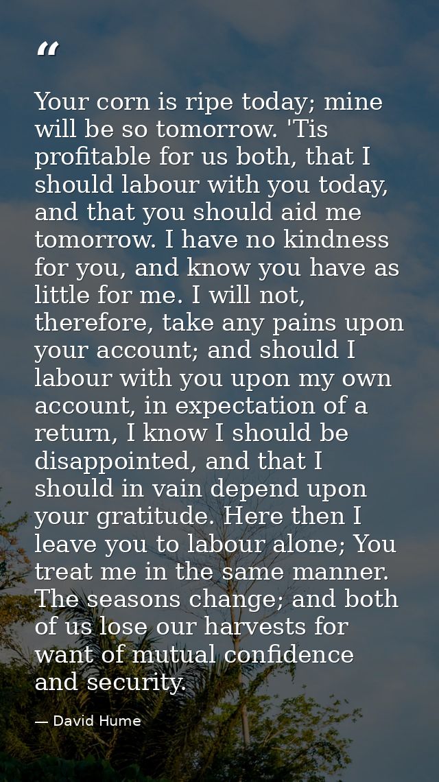 Your corn is ripe today; mine will be so tomorrow. 'Tis profitable for us both, that I should labour with you today, and — David Hume