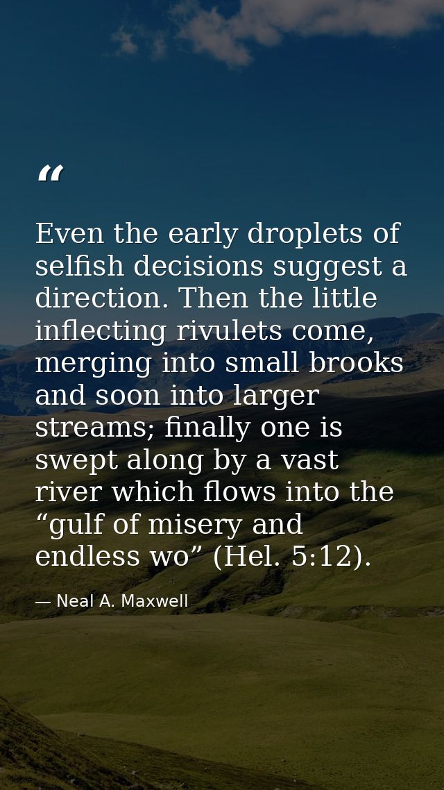 Even the early droplets of selfish decisions suggest a direction. Then the little inflecting rivulets come, merging into — Neal A. Maxwell