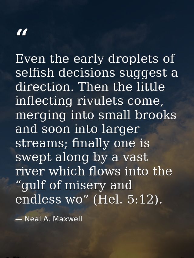 Even the early droplets of selfish decisions suggest a direction. Then the little inflecting rivulets come, merging into — Neal A. Maxwell